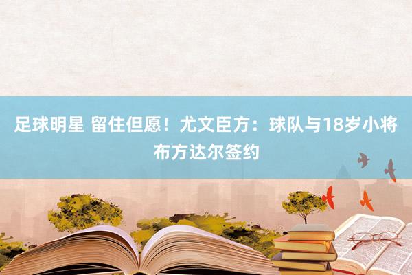 足球明星 留住但愿！尤文臣方：球队与18岁小将布方达尔签约