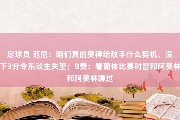 足球员 范尼：咱们真的莫得给敌手什么契机，没能拿下3分令东谈主失望；B费：看葡体比赛时曾和阿莫林聊过