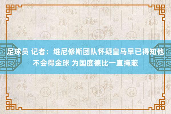 足球员 记者：维尼修斯团队怀疑皇马早已得知他不会得金球 为国度德比一直掩蔽