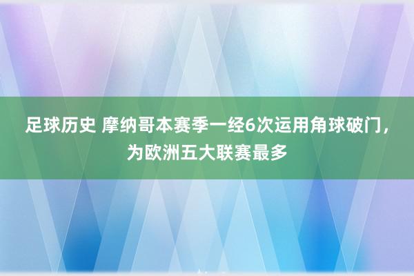 足球历史 摩纳哥本赛季一经6次运用角球破门，为欧洲五大联赛最多