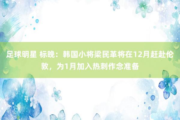 足球明星 标晚：韩国小将梁民革将在12月赶赴伦敦，为1月加入热刺作念准备