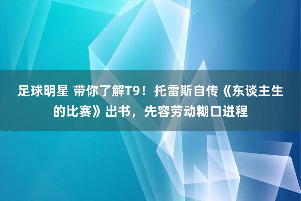 足球明星 带你了解T9！托雷斯自传《东谈主生的比赛》出书，先容劳动糊口进程