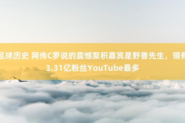 足球历史 网传C罗说的震憾聚积嘉宾是野兽先生，领有3.31亿粉丝YouTube最多