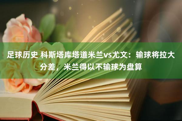 足球历史 科斯塔库塔道米兰vs尤文：输球将拉大分差，米兰得以不输球为盘算