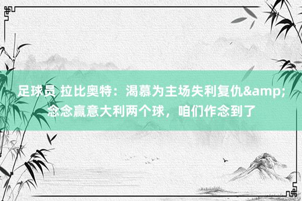 足球员 拉比奥特：渴慕为主场失利复仇&念念赢意大利两个球，咱们作念到了