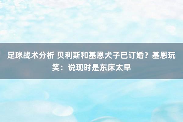 足球战术分析 贝利斯和基恩犬子已订婚？基恩玩笑：说现时是东床太早