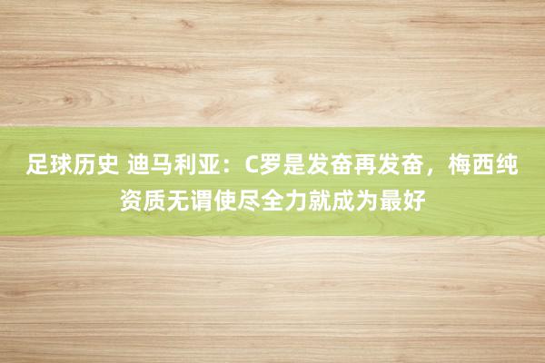 足球历史 迪马利亚：C罗是发奋再发奋，梅西纯资质无谓使尽全力就成为最好