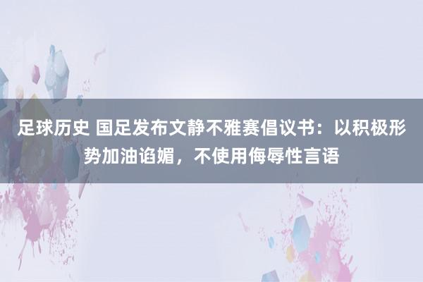 足球历史 国足发布文静不雅赛倡议书：以积极形势加油谄媚，不使用侮辱性言语