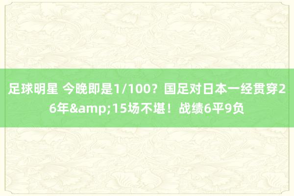 足球明星 今晚即是1/100？国足对日本一经贯穿26年&15场不堪！战绩6平9负