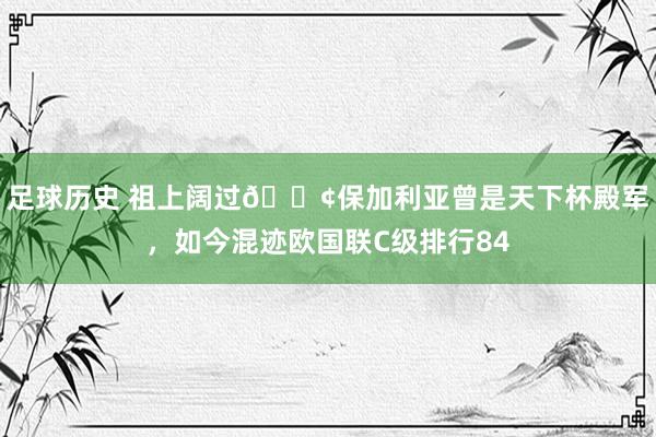 足球历史 祖上阔过😢保加利亚曾是天下杯殿军，如今混迹欧国联C级排行84