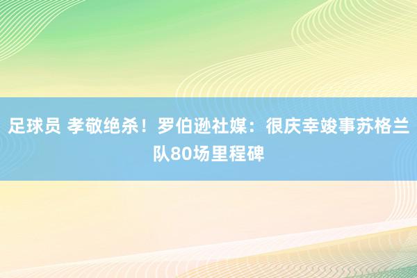 足球员 孝敬绝杀！罗伯逊社媒：很庆幸竣事苏格兰队80场里程碑