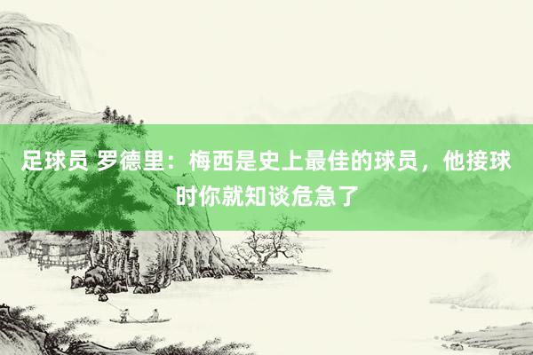 足球员 罗德里：梅西是史上最佳的球员，他接球时你就知谈危急了