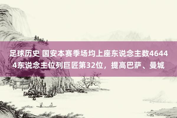 足球历史 国安本赛季场均上座东说念主数46444东说念主位列巨匠第32位，提高巴萨、曼城