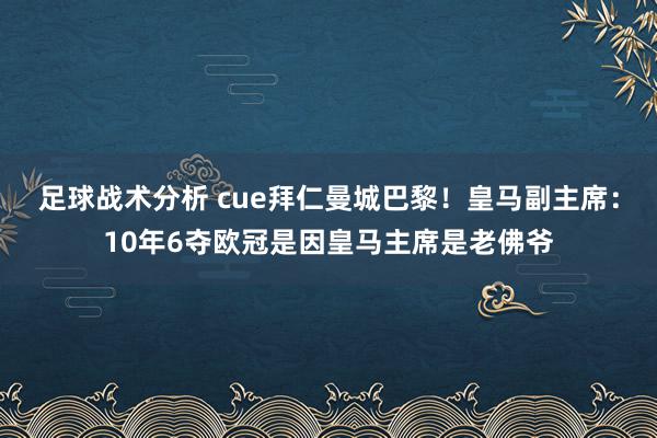 足球战术分析 cue拜仁曼城巴黎！皇马副主席：10年6夺欧冠是因皇马主席是老佛爷