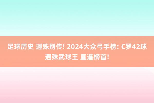 足球历史 迥殊别传! 2024大众弓手榜: C罗42球迥殊武球王 直逼榜首!