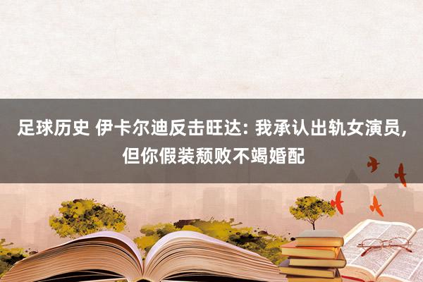 足球历史 伊卡尔迪反击旺达: 我承认出轨女演员, 但你假装颓败不竭婚配