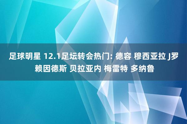 足球明星 12.1足坛转会热门: 德容 穆西亚拉 J罗 赖因德斯 贝拉亚内 梅雷特 多纳鲁