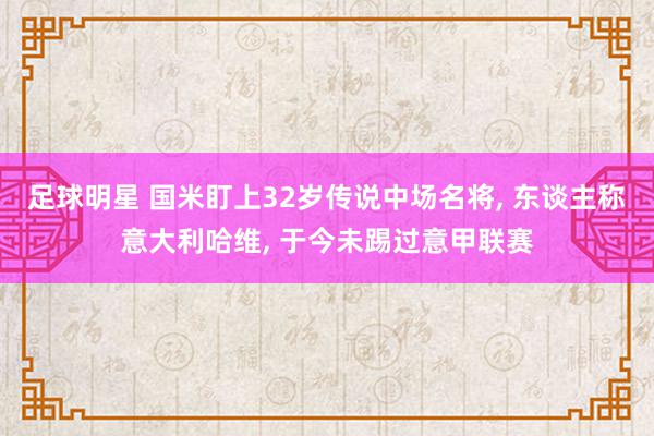 足球明星 国米盯上32岁传说中场名将, 东谈主称意大利哈维, 于今未踢过意甲联赛