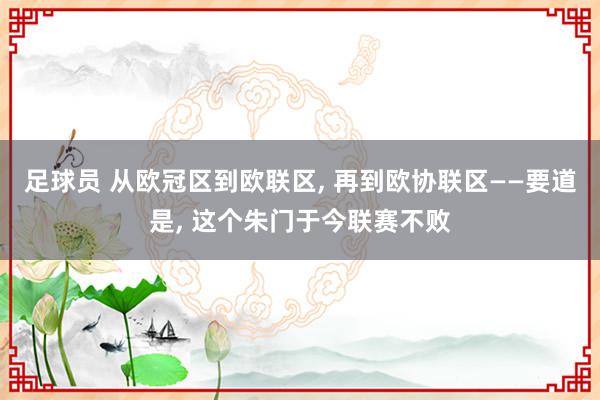 足球员 从欧冠区到欧联区, 再到欧协联区——要道是, 这个朱门于今联赛不败