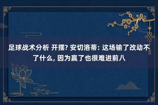 足球战术分析 开摆? 安切洛蒂: 这场输了改动不了什么, 因为赢了也很难进前八