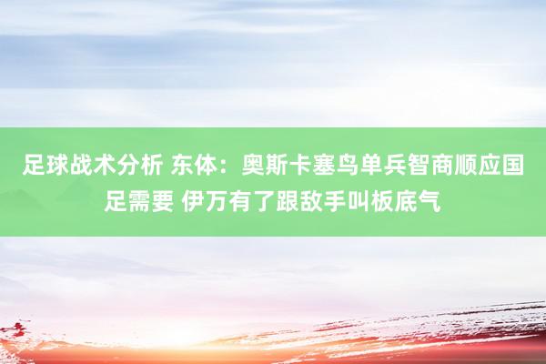 足球战术分析 东体：奥斯卡塞鸟单兵智商顺应国足需要 伊万有了跟敌手叫板底气