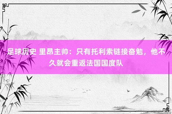 足球历史 里昂主帅：只有托利索链接奋勉，他不久就会重返法国国度队