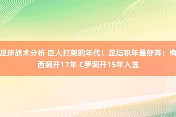 足球战术分析 巨人打架的年代！足坛积年最好阵：梅西洞开17年 C罗洞开15年入选