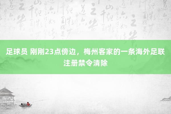 足球员 刚刚23点傍边，梅州客家的一条海外足联注册禁令清除