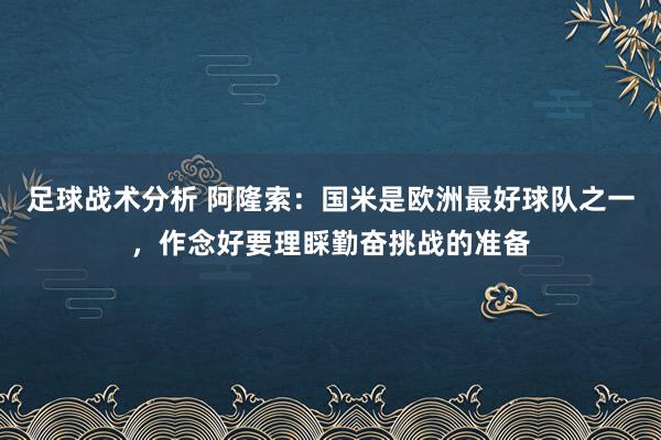 足球战术分析 阿隆索：国米是欧洲最好球队之一，作念好要理睬勤奋挑战的准备