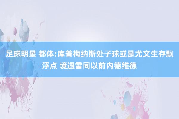 足球明星 都体:库普梅纳斯处子球或是尤文生存飘浮点 境遇雷同以前内德维德