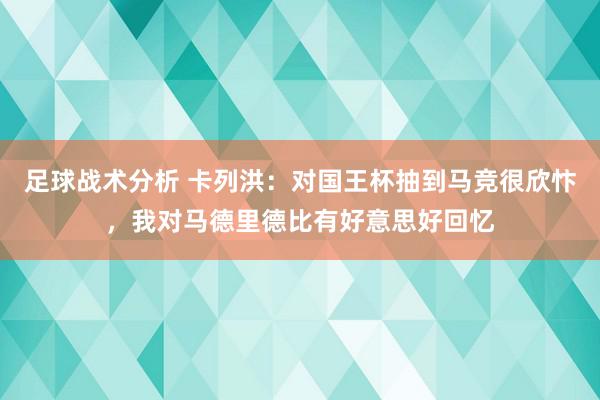 足球战术分析 卡列洪：对国王杯抽到马竞很欣忭，我对马德里德比有好意思好回忆