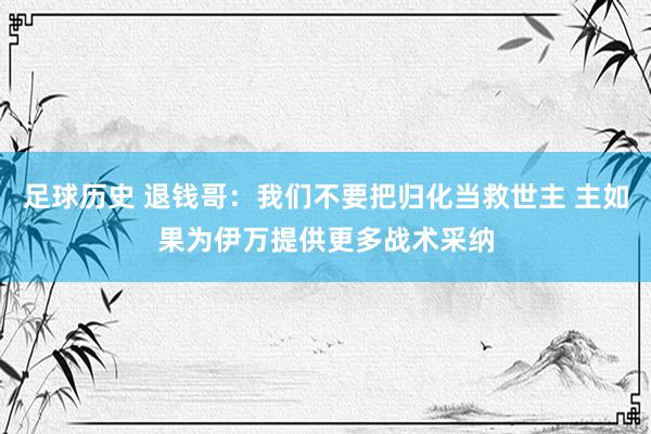 足球历史 退钱哥：我们不要把归化当救世主 主如果为伊万提供更多战术采纳