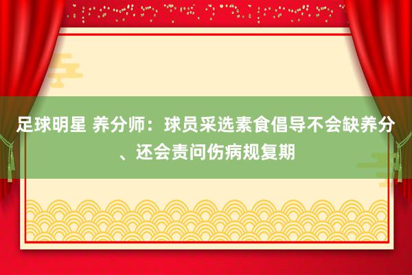 足球明星 养分师：球员采选素食倡导不会缺养分、还会责问伤病规复期