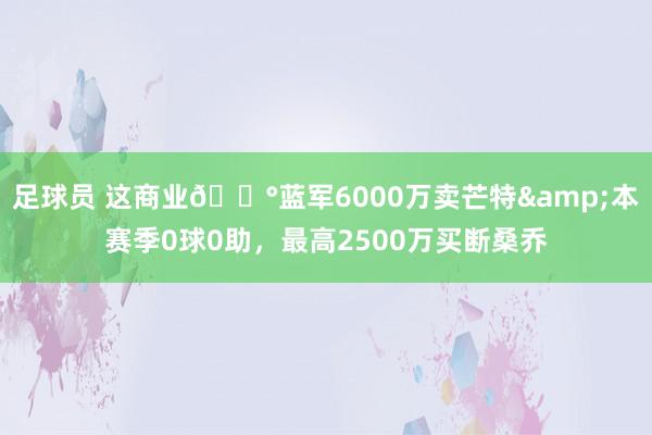 足球员 这商业💰蓝军6000万卖芒特&本赛季0球0助，最高2500万买断桑乔