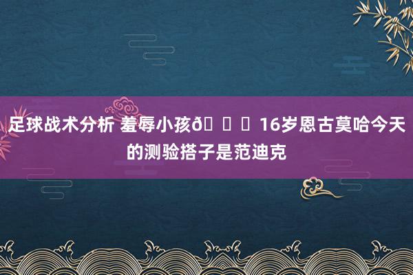 足球战术分析 羞辱小孩😂16岁恩古莫哈今天的测验搭子是范迪克