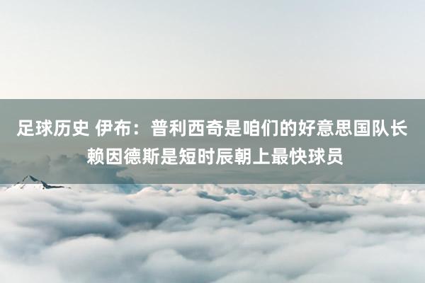 足球历史 伊布：普利西奇是咱们的好意思国队长 赖因德斯是短时辰朝上最快球员