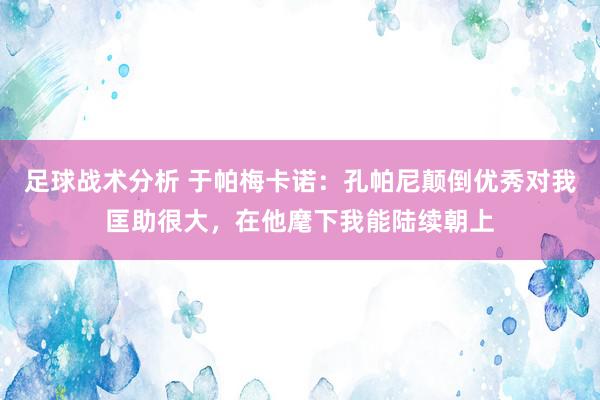 足球战术分析 于帕梅卡诺：孔帕尼颠倒优秀对我匡助很大，在他麾下我能陆续朝上