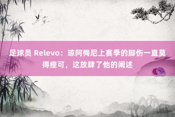 足球员 Relevo：琼阿梅尼上赛季的脚伤一直莫得痊可，这放肆了他的阐述