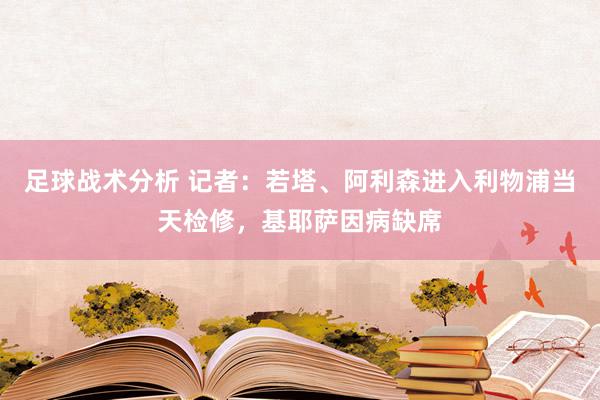 足球战术分析 记者：若塔、阿利森进入利物浦当天检修，基耶萨因病缺席