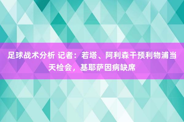 足球战术分析 记者：若塔、阿利森干预利物浦当天检会，基耶萨因病缺席