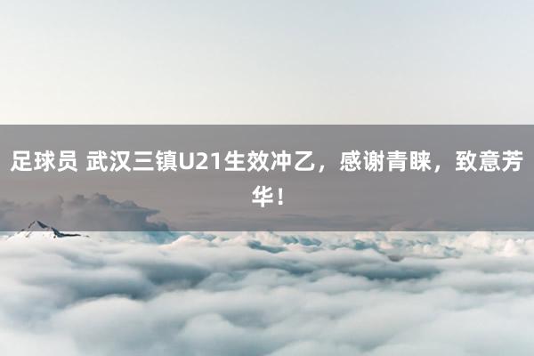 足球员 武汉三镇U21生效冲乙，感谢青睐，致意芳华！