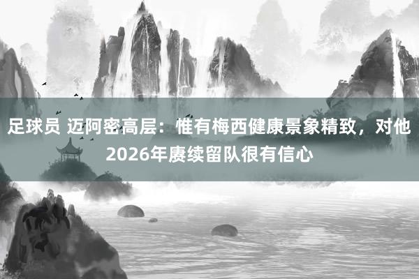 足球员 迈阿密高层：惟有梅西健康景象精致，对他2026年赓续留队很有信心