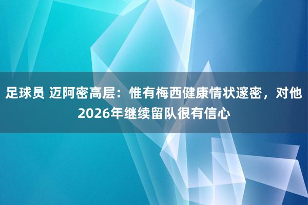 足球员 迈阿密高层：惟有梅西健康情状邃密，对他2026年继续留队很有信心