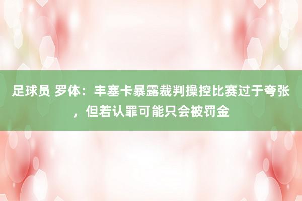 足球员 罗体：丰塞卡暴露裁判操控比赛过于夸张，但若认罪可能只会被罚金