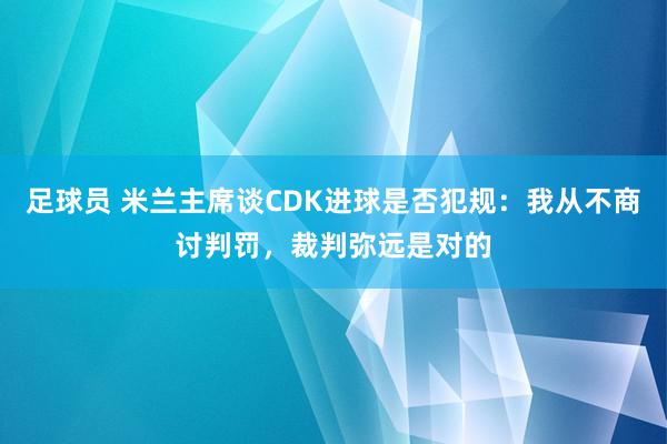 足球员 米兰主席谈CDK进球是否犯规：我从不商讨判罚，裁判弥远是对的