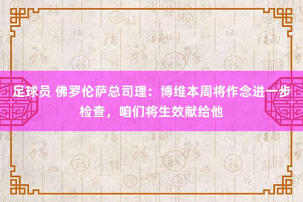 足球员 佛罗伦萨总司理：博维本周将作念进一步检查，咱们将生效献给他