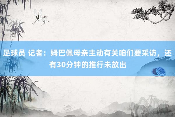 足球员 记者：姆巴佩母亲主动有关咱们要采访，还有30分钟的推行未放出