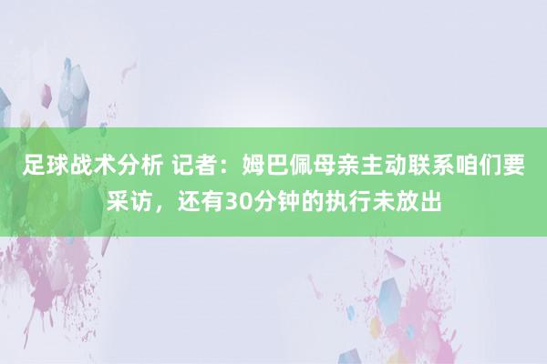 足球战术分析 记者：姆巴佩母亲主动联系咱们要采访，还有30分钟的执行未放出