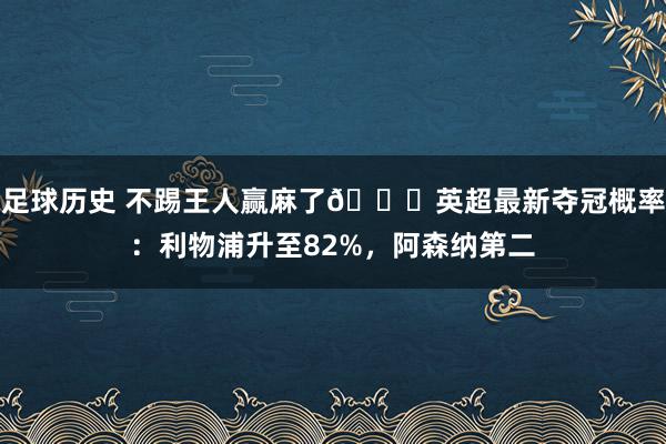 足球历史 不踢王人赢麻了😅英超最新夺冠概率：利物浦升至82%，阿森纳第二