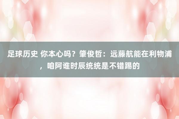 足球历史 你本心吗？肇俊哲：远藤航能在利物浦，咱阿谁时辰统统是不错踢的